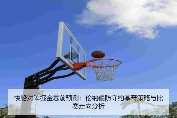 快船对阵掘金赛前预测：伦纳德防守约基奇策略与比赛走向分析