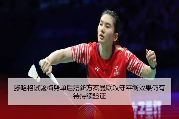 滕哈格试验梅努单后腰新方案曼联攻守平衡效果仍有待持续验证