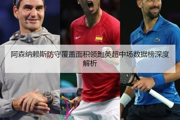 阿森纳赖斯防守覆盖面积领跑英超中场数据榜深度解析