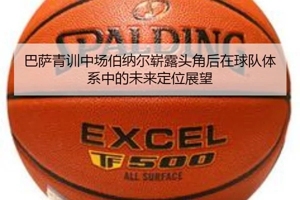 巴萨青训中场伯纳尔崭露头角后在球队体系中的未来定位展望