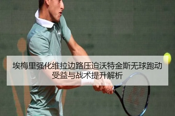 埃梅里强化维拉边路压迫沃特金斯无球跑动受益与战术提升解析